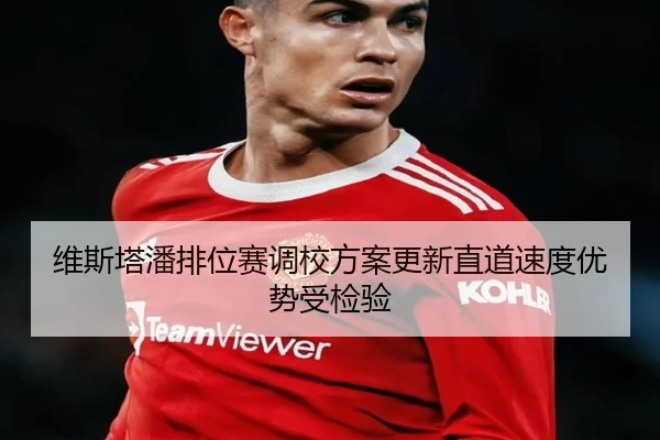 维斯塔潘排位赛调校方案更新直道速度优势受检验
